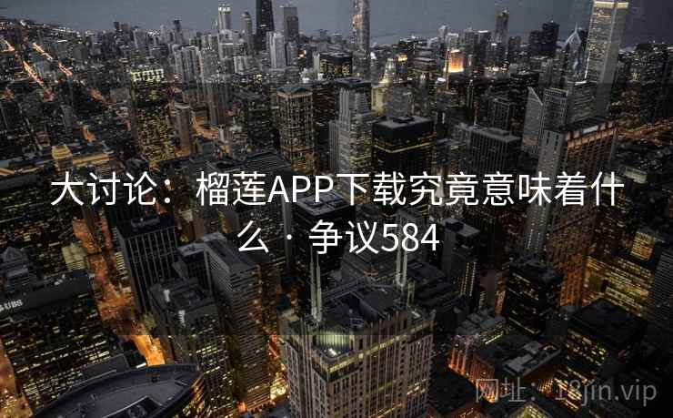 大讨论：榴莲APP下载究竟意味着什么 · 争议584