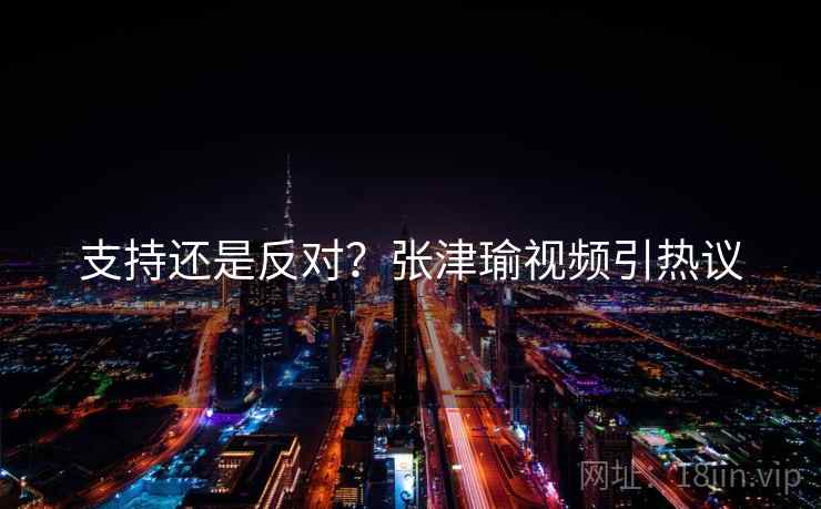 支持还是反对？张津瑜视频引热议  第2张
