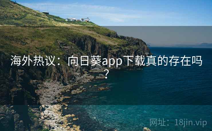 海外热议：向日葵app下载真的存在吗？  第1张