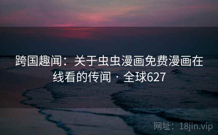 跨国趣闻：关于虫虫漫画免费漫画在线看的传闻 · 全球627  第2张