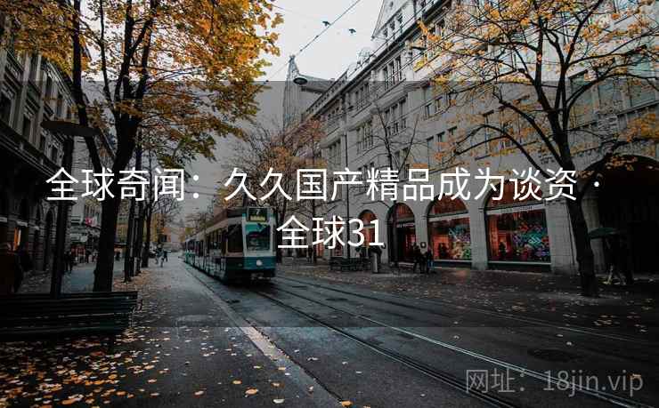 全球奇闻：久久国产精品成为谈资 · 全球31