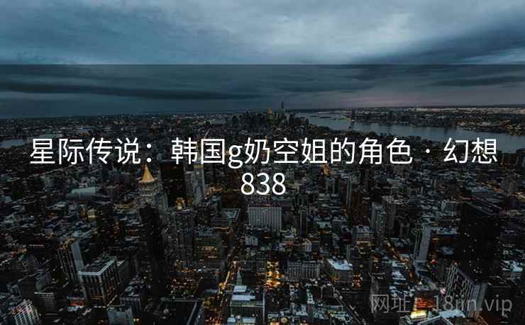 星际传说：韩国g奶空姐的角色 · 幻想838