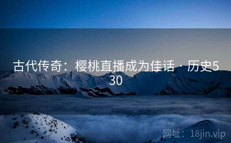 古代传奇：樱桃直播成为佳话 · 历史530