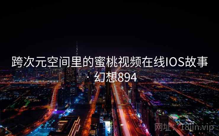 跨次元空间里的蜜桃视频在线IOS故事 · 幻想894
