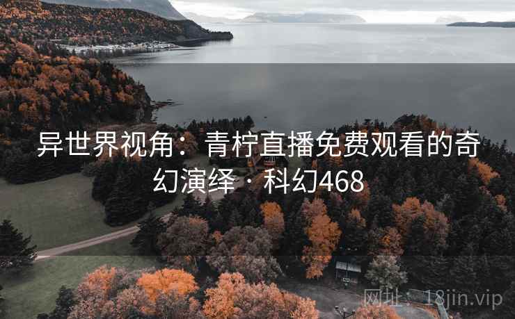 异世界视角:青柠直播免费观看的奇幻演绎 · 科幻468 第2张 异世界视角:青柠直播免费观看的奇幻演绎 · 科幻468 第2张