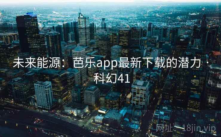 未来能源：芭乐app最新下载的潜力 · 科幻41  第2张