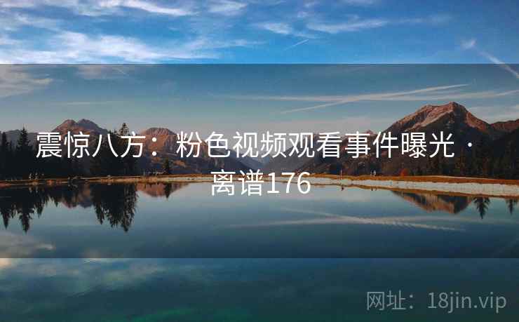 震惊八方：粉色视频观看事件曝光 · 离谱176  第1张