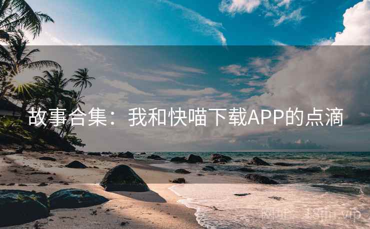 故事合集:我和快喵下载APP的点滴 第1张 故事合集:我和快喵下载APP的点滴 第1张