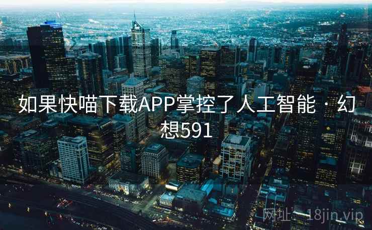 如果快喵下载APP掌控了人工智能 · 幻想591