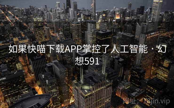 如果快喵下载APP掌控了人工智能 · 幻想591  第2张