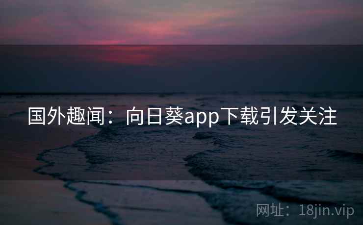 国外趣闻：向日葵app下载引发关注  第2张