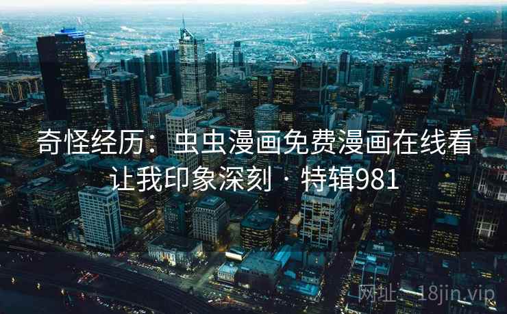 奇怪经历：虫虫漫画免费漫画在线看让我印象深刻 · 特辑981