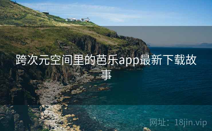 跨次元空间里的芭乐app最新下载故事  第2张