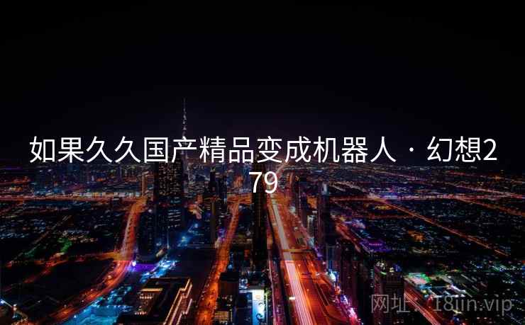 如果久久国产精品变成机器人 · 幻想279 第2张 如果久久国产精品变成机器人 · 幻想279 第2张