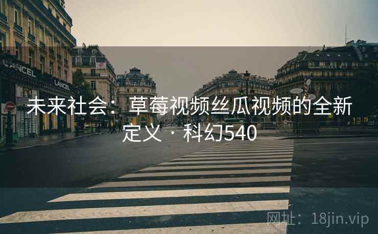未来社会：草莓视频丝瓜视频的全新定义 · 科幻540