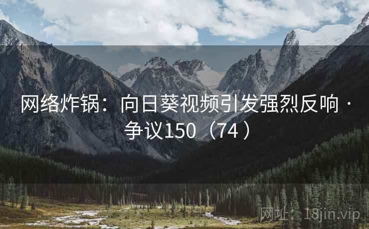 网络炸锅：向日葵视频引发强烈反响 · 争议150（74 ）