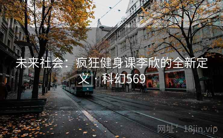 未来社会：疯狂健身课李欣的全新定义 · 科幻569  第2张