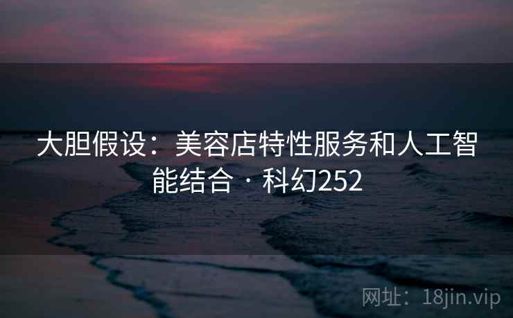 大胆假设:美容店特性服务和人工智能结合 · 科幻252 第2张 大胆假设:美容店特性服务和人工智能结合 · 科幻252 第2张