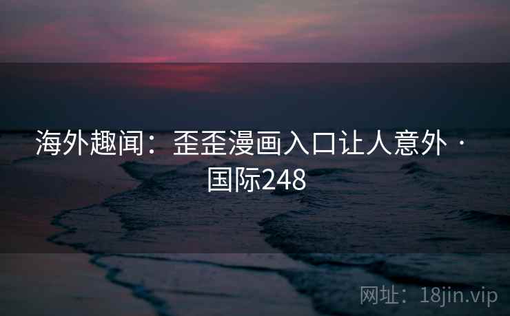 海外趣闻:歪歪漫画入口让人意外 · 国际248 第2张 海外趣闻:歪歪漫画入口让人意外 · 国际248 第2张