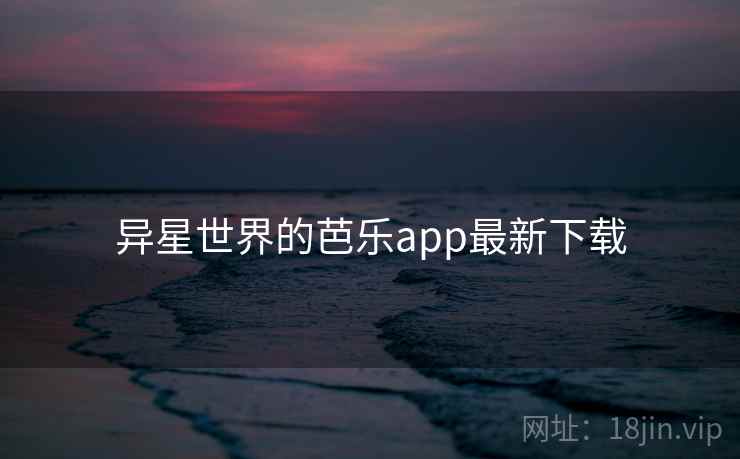 异星世界的芭乐app最新下载 第2张 异星世界的芭乐app最新下载 第2张