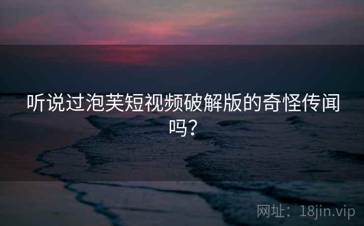 听说过泡芙短视频破解版的奇怪传闻吗？