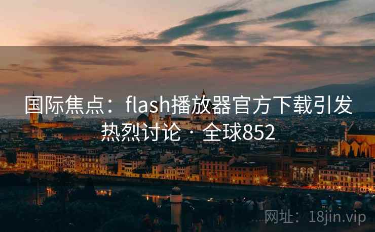 国际焦点:flash播放器官方下载引发热烈讨论 · 全球852 第2张 国际焦点:flash播放器官方下载引发热烈讨论 · 全球852 第2张