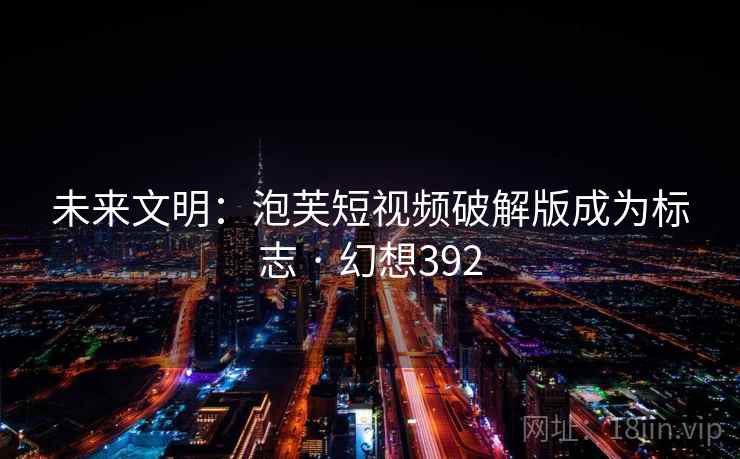 未来文明：泡芙短视频破解版成为标志 · 幻想392