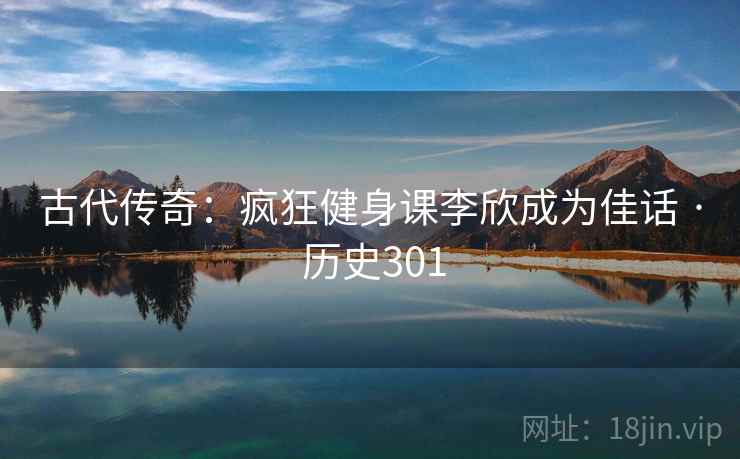 古代传奇：疯狂健身课李欣成为佳话 · 历史301  第1张