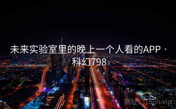 未来实验室里的晚上一个人看的APP · 科幻798 第1张 未来实验室里的晚上一个人看的APP · 科幻798 第1张