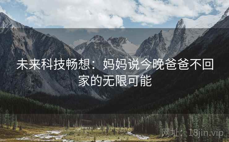 未来科技畅想：妈妈说今晚爸爸不回家的无限可能  第2张